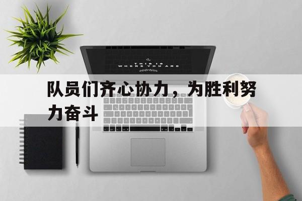 九游体育官方登录入口-队员们齐心协力，为胜利努力奋斗的简单介绍